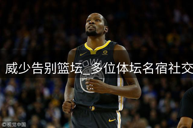 威少告别篮坛 多位体坛名宿社交媒体献上祝福