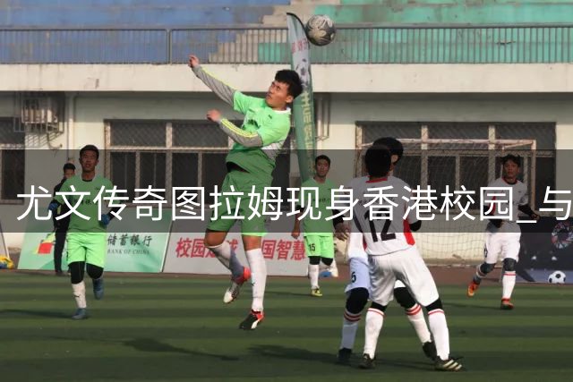 尤文传奇图拉姆现身香港校园 与孩子们烈日下挥洒足球热情