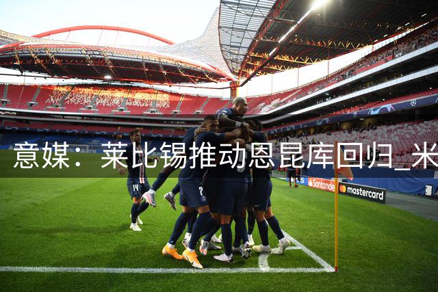 意媒：莱比锡推动恩昆库回归 米兰开放租借谈判