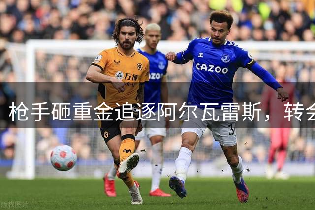 枪手砸重金追逐阿尔瓦雷斯，转会费或破1亿英镑大关