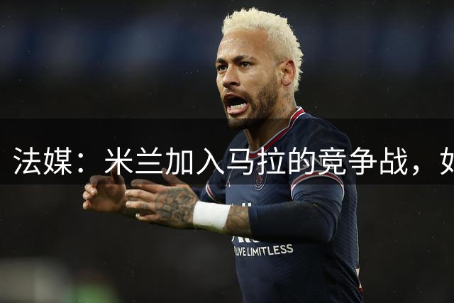 法媒：米兰加入马拉的竞争战，如果多特迟迟没达成协议米兰就出手