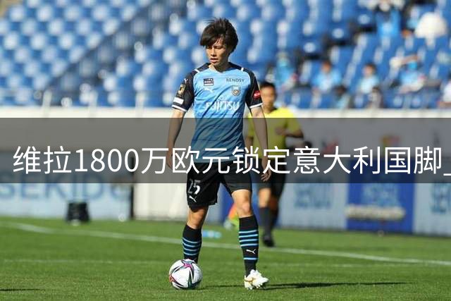 维拉1800万欧元锁定意大利国脚 填补左路防守缺口