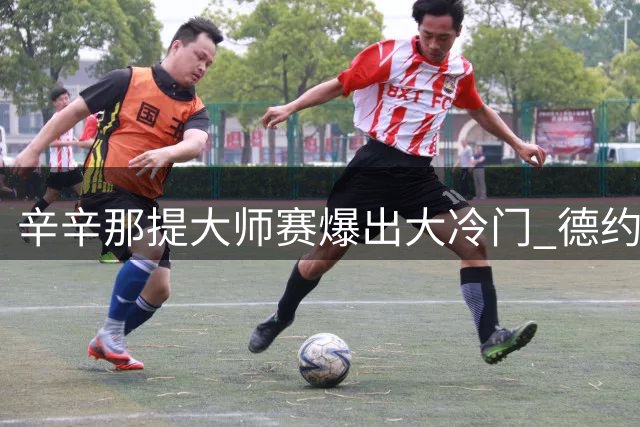 辛辛那提大师赛爆出大冷门 德约遭遇逆转无缘32强