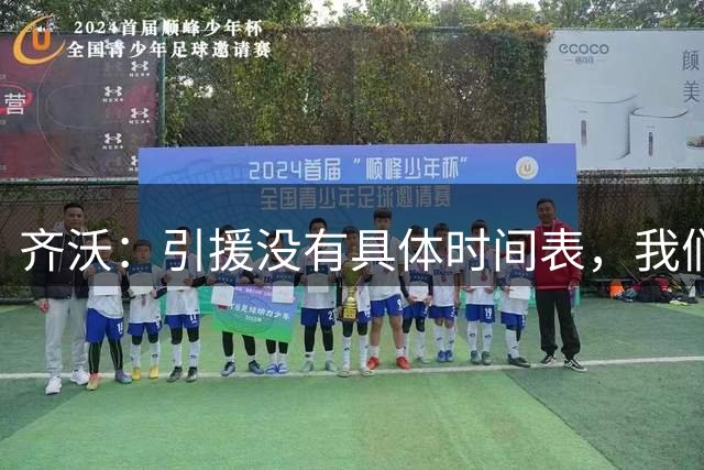 齐沃：引援没有具体时间表，我们还差一些拼图