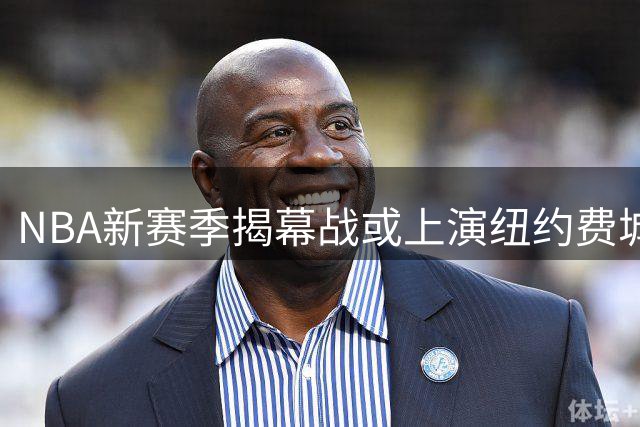 NBA新赛季揭幕战或上演纽约费城对决 麦迪逊广场花园迎焦点之战